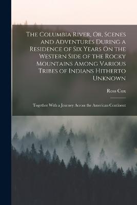 The Columbia River, Or, Scenes and Adventures During a Residence of Six Years On the Western Side of the Rocky Mountains Among Various Tribes of Indians Hitherto Unknown: Together With a Journey Across the American Continent - Ross Cox - cover
