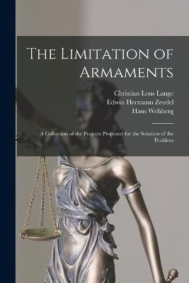The Limitation of Armaments: A Collection of the Projects Proposed for the Solution of the Problem - Christian Lous Lange,Hans Wehberg,Edwin Hermann Zeydel - cover