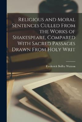 Religious and Moral Sentences Culled From the Works of Shakespeare, Compared With Sacred Passages Drawn From Holy Writ - Frederick Beilby Watson - cover