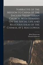 Narrative of the Mission to China of the English Presbyterian Church. With Remarks On the Social Life and Religious Ideas of the Chinese, by J. Macgowan