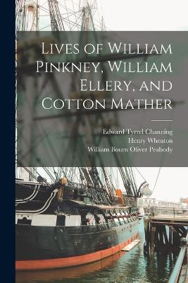 Lives of William Pinkney, William Ellery, and Cotton Mather - Henry Wheaton,William Bourn Oliver Peabody,Edward Tyrrel Channing - cover