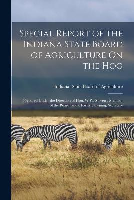 Special Report of the Indiana State Board of Agriculture On the Hog: Prepared Under the Direction of Hon. W.W. Stevens, Member of the Board, and Charles Downing, Secretary - cover