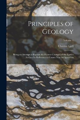 Principles of Geology: Being an Attempt to Explain the Former Changes of the Earth's Surface by Reference to Causes Now in Operation; Volume 1 - Charles Lyell - cover