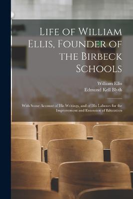 Life of William Ellis, Founder of the Birbeck Schools: With Some Account of His Writings, and of His Labours for the Improvement and Extension of Education - Edmund Kell Blyth,William Ellis - cover