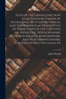 Tour of the Grand Junction, Illustrated in a Series of Engravings, With an Historical and Topographical Description of Those Parts of the Counties of Middlesex, Hertfordshire, Buckinghamshire, Bedfordshire, and Northamptonshire, Through Which the Canal Pa - John Hassell - cover