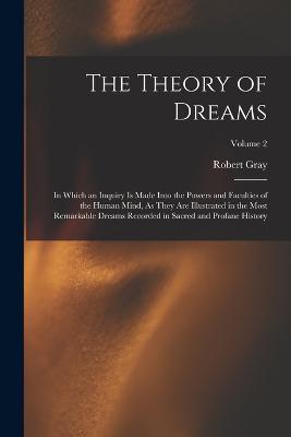 The Theory of Dreams: In Which an Inquiry Is Made Into the Powers and Faculties of the Human Mind, As They Are Illustrated in the Most Remarkable Dreams Recorded in Sacred and Profane History; Volume 2 - Robert Gray - cover