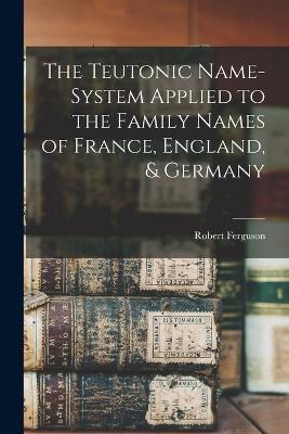 The Teutonic Name-System Applied to the Family Names of France, England, & Germany - Robert Ferguson - cover