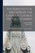 The Perpetuity of the Faith of the Catholic Church On the Eucharist: With the Refutation of the Reply of a Calvinistic Minister