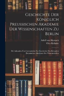 Geschichte Der Koeniglich Preussischen Akademie Der Wissenschaften Zu Berlin: Bd. Arkunden Und Actenstucke Zur Geschichte Der Koeniglich Preussischen Akademie Der Wissenschaften - Adolf Von Harnack,Otto Koehnke - cover
