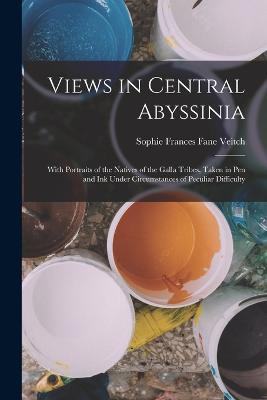 Views in Central Abyssinia: With Portraits of the Natives of the Galla Tribes, Taken in Pen and Ink Under Circumstances of Peculiar Difficulty - Sophie Frances Fane Veitch - cover