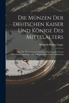 Die Münzen Der Deutschen Kaiser Und Könige Des Mittelalters: Abth. Die Hohlmünzen Und Einem Nachtrag Zur Ersten Abtheilung Enthaltend. Mit 26 Kupfertafeln, Zweite Abtheilung - Heinrich Philipp Cappe - cover