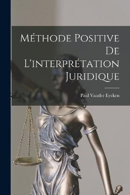 Méthode Positive De L'interprétation Juridique - Paul Vander Eycken - cover