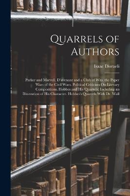 Quarrels of Authors: Parker and Marvell. D'avenant and a Club of Wits. the Paper Wars of the Civil Wars. Political Criticism On Literary Compositions. Hobbes and His Quarrels; Including an Illustration of His Character. Hobbes's Quarrels With Dr. Wall - Isaac Disraeli - cover