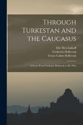 Through Turkestan and the Caucasus: A Letter From Frederick Holbrook to His Wife - Elie Metchnikoff,Peter Chalmers Mitchell,Frederick Holbrook - cover