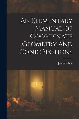 An Elementary Manual of Coordinate Geometry and Conic Sections - James White - cover