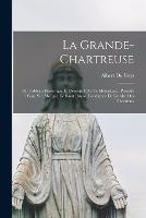 La Grande-Chartreuse: Ou Tableau Historique Et Descriptif De Ce Monastere; Precede D'une Vie Abregee De Saint Bruno, Fondateur De L'ordre Des Chartreux - Albert Du Boys - cover