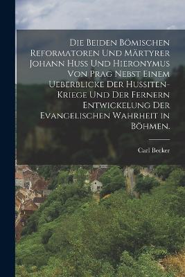Die beiden boemischen Reformatoren und Martyrer Johann Huss und Hieronymus von Prag nebst einem Ueberblicke der Hussiten-Kriege und der fernern Entwickelung der evangelischen Wahrheit in Boehmen. - Carl Becker - cover