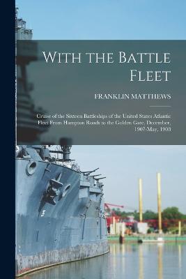 With the Battle Fleet: Cruise of the Sixteen Battleships of the United States Atlantic Fleet From Hampton Roads to the Golden Gate, December, 1907-May, 1908 - Franklin Matthews - cover