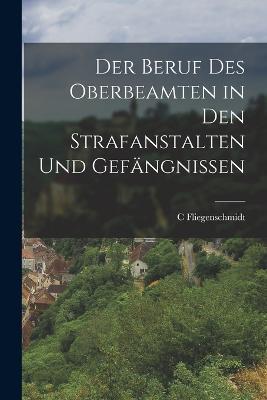 Der Beruf Des Oberbeamten in Den Strafanstalten Und Gefangnissen - C Fliegenschmidt - cover