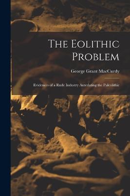 The Eolithic Problem: Evidences of a Rude Industry Antedating the Paleolithic - George Grant MacCurdy - cover