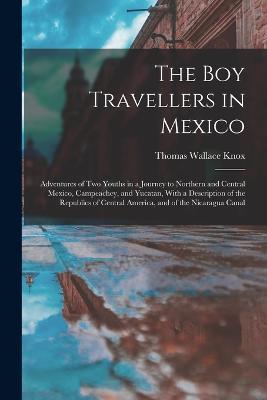 The Boy Travellers in Mexico: Adventures of Two Youths in a Journey to Northern and Central Mexico, Campeachey, and Yucatan, With a Description of the Republics of Central America, and of the Nicaragua Canal - Thomas Wallace Knox - cover