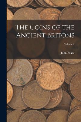 The Coins of the Ancient Britons; Volume 1 - John Evans - cover