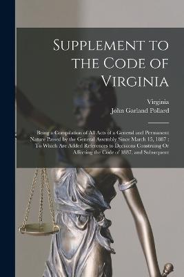 Supplement to the Code of Virginia: Being a Compilation of All Acts of a General and Permanent Nature Passed by the General Assembly Since March 15, 1887: To Which Are Added References to Decisions Construing Or Affecting the Code of 1887, and Subsequent - Virginia,John Garland Pollard - cover