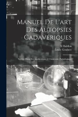 Manuel De L'art Des Autopsies Cadaveriques: Surtout Dans Ses Applications A L'anatomie Pathologique - Emile Goubert,A Hardon - cover