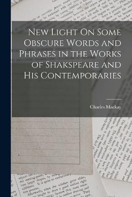 New Light On Some Obscure Words and Phrases in the Works of Shakspeare and His Contemporaries - Charles MacKay - cover