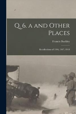 Q. 6. a and Other Places: Recollections of 1916, 1917, 1918 - Francis Buckley - cover