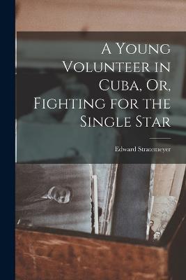 A Young Volunteer in Cuba, Or, Fighting for the Single Star - Edward Stratemeyer - cover