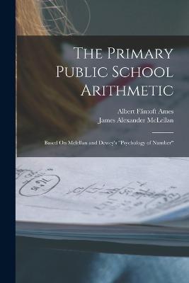 The Primary Public School Arithmetic: Based On Mclellan and Dewey's Psychology of Number - James Alexander McLellan,Albert Flintoft Ames - cover