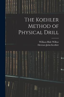 The Koehler Method of Physical Drill - Herman John Koehler,William Hale Wilbur - cover