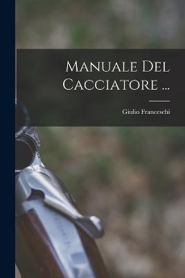 Manuale Del Cacciatore ... - Giulio Franceschi - cover