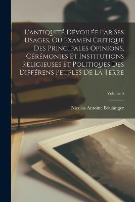 L'antiquite Devoilee Par Ses Usages, Ou Examen Critique Des Principales Opinions, Ceremonies Et Institutions Religieuses Et Politiques Des Differens Peuples De La Terre; Volume 3 - Nicolas Antoine Boulanger - cover