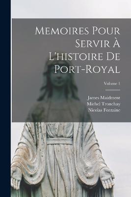 Memoires Pour Servir A L'histoire De Port-Royal; Volume 1 - James Maidment,Nicolas Fontaine,Michel Tronchay - cover