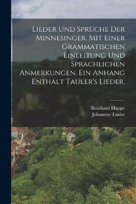 Lieder und Spruche der Minnesinger. Mit einer grammatischen Einleitung und sprachlichen Anmerkungen. Ein Anhang enthalt Tauler's Lieder. - Johannes Tauler,Bernhard Huppe - cover