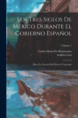 Los Tres Siglos De Mexico Durante El Gobierno Español: Hasta La Entrada Del Ejército Trigarante; Volume 1 - Carlos María de Bustamante,Andrés Cavo - cover