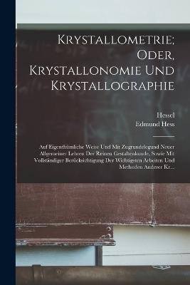 Krystallometrie; Oder, Krystallonomie Und Krystallographie: Auf Eigenthümliche Weise Und Mit Zugrundelegund Neuer Allgemeiner Lehren Der Reinen Gestaltenkunde, Sowie Mit Vollständiger Berücksichtigung Der Wichtigsten Arbeiten Und Methoden Anderer Kr... - Hessel,Edmund Hess - cover