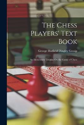 The Chess Players' Text Book: An Elementary Treatise On the Game of Chess - George Hatfield Dingley Gossip - cover