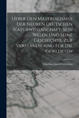 Ueber den Materialismus der neuren deutschen Naturwissenschaft, sein Wesen und seine Geschichte. Zur Verständigung für die Gebildeten - Matthias Jacob Schleiden - cover