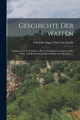 Geschichte der Waffen: Nachgewiesen und erlautert durch die Kulturentwickelung der Voelker und Beschreibung ihrer Waffen aus allen Zeiten. - Friedrich August Karl Von Specht - cover