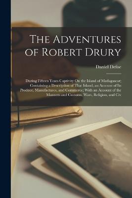 The Adventures of Robert Drury: During Fifteen Years Captivity On the Island of Madagascar; Containing a Description of That Island; an Account of Its Produce, Manufactures, and Commerce; With an Account of the Manners and Customs, Wars, Religion, and Civ - Daniel Defoe - cover