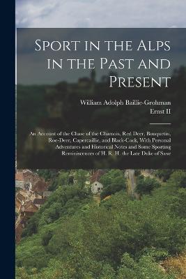 Sport in the Alps in the Past and Present: An Account of the Chase of the Chamois, Red Deer, Bouquetin, Roe-Deer, Capercaillie, and Black-Cock, With Personal Adventures and Historical Notes and Some Sporting Reminiscences of H. R. H. the Late Duke of Saxe - William Adolph Baillie-Grohman - cover
