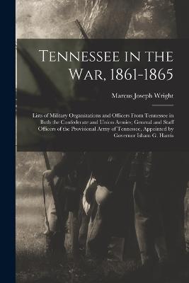 Tennessee in the war, 1861-1865; Lists of Military Organizations and Officers From Tennessee in Both the Confederate and Union Armies; General and Staff Officers of the Provisional Army of Tennessee, Appointed by Governor Isham G. Harris - Marcus Joseph Wright - cover
