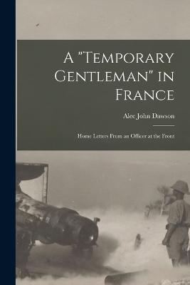 A Temporary Gentleman in France; Home Letters From an Officer at the Front - Alec John Dawson - cover