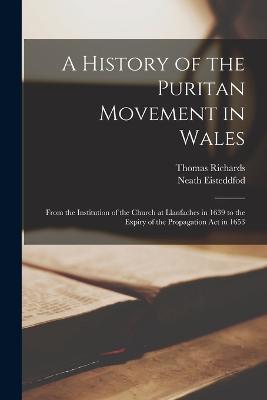A History of the Puritan Movement in Wales; From the Institution of the Church at Llanfaches in 1639 to the Expiry of the Propagation act in 1653 - Thomas Richards,Neath Eisteddfod - cover