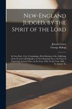 New-England Judged, by the Spirit of the Lord: In two Parts. First, Containing a Brief Relation of the Sufferings of the People Call'd Quakers in New-England, From the Time of Their First Arrival There, in the Year 1656, To the Year 1660 ... In Answer To