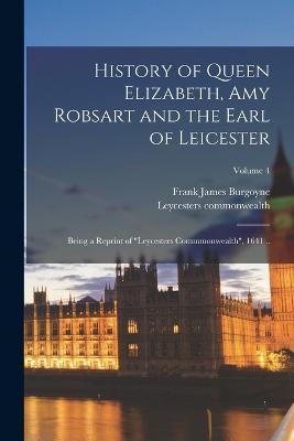 History of Queen Elizabeth, Amy Robsart and the Earl of Leicester: Being a Reprint of "Leycesters Commmonwealth", 1641 ..; Volume 4 - Frank James Burgoyne,Leycesters Commonwealth - cover