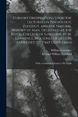 Cursory Observations Upon the Lectures on Physiology, Zoology, and the Natural History of man, Delivered at the Royal College of Surgeons, by W. Lawrence. In a Series of Letters Addressed to That Gentleman; With a Concluding Letter to his Pupils - Edward William Grinfield,William Lawrence - cover
